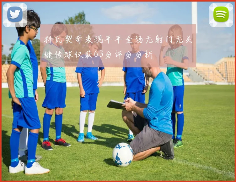 科瓦契奇表现平平全场无射门无关键传球仅获63分评分分析