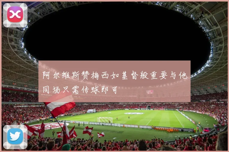 阿尔维斯赞梅西如基督般重要与他同场只需传球即可