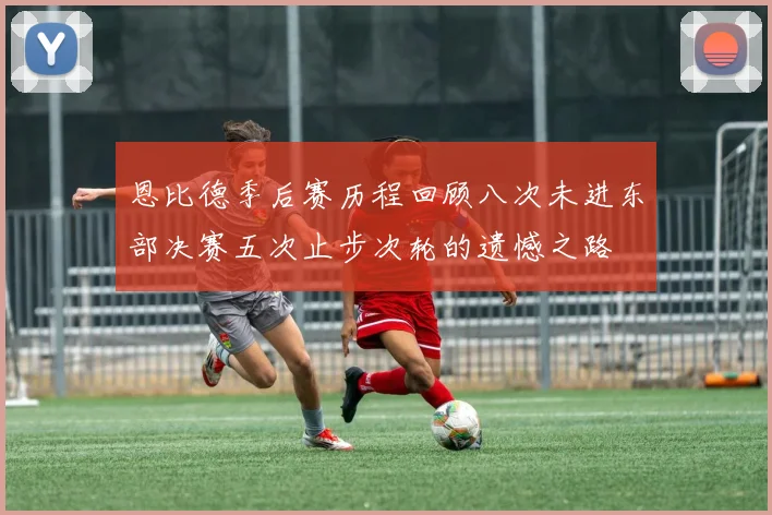 恩比德季后赛历程回顾八次未进东部决赛五次止步次轮的遗憾之路