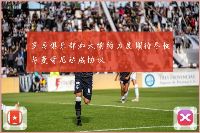 罗马俱乐部加大续约力度期待尽快与曼奇尼达成协议