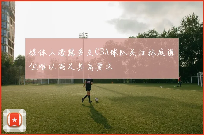 媒体人透露多支CBA球队关注林庭谦但难以满足其高要求