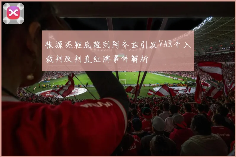 张源亮鞋底蹬到阿齐兹引发VAR介入裁判改判直红牌事件解析