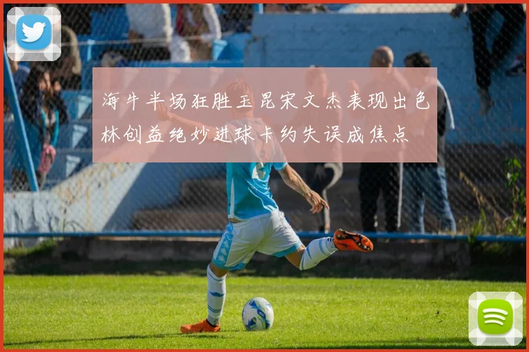 海牛半场狂胜玉昆宋文杰表现出色林创益绝妙进球卡约失误成焦点