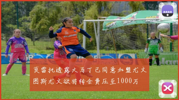 莫雷托透露大马丁已同意加盟尤文图斯尤文欲将转会费压至1000万