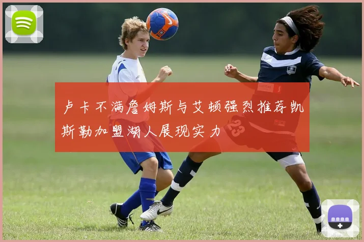 卢卡不满詹姆斯与艾顿强烈推荐凯斯勒加盟湖人展现实力